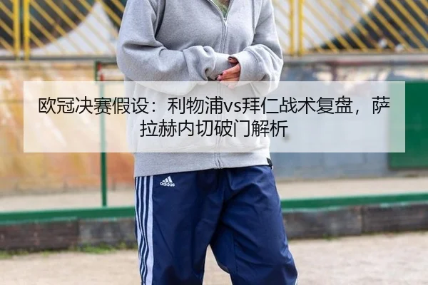 欧冠决赛假设：利物浦vs拜仁战术复盘，萨拉赫内切破门解析