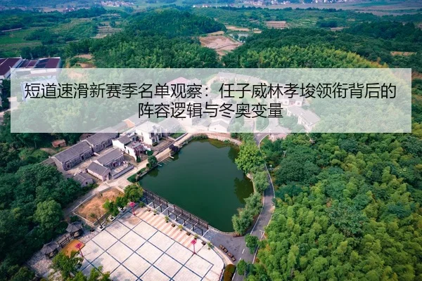 短道速滑新赛季名单观察：任子威林孝埈领衔背后的阵容逻辑与冬奥变量